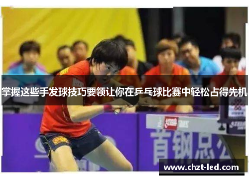 掌握这些手发球技巧要领让你在乒乓球比赛中轻松占得先机