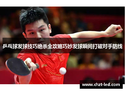 乒乓球发球技巧绝杀全攻略巧妙发球瞬间打破对手防线