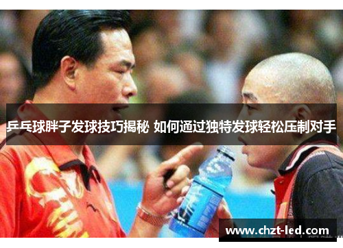 乒乓球胖子发球技巧揭秘 如何通过独特发球轻松压制对手