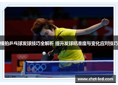 横拍乒乓球发球技巧全解析 提升发球精准度与变化应对技巧