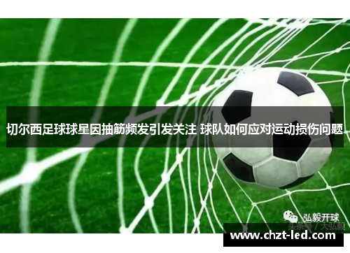 切尔西足球球星因抽筋频发引发关注 球队如何应对运动损伤问题
