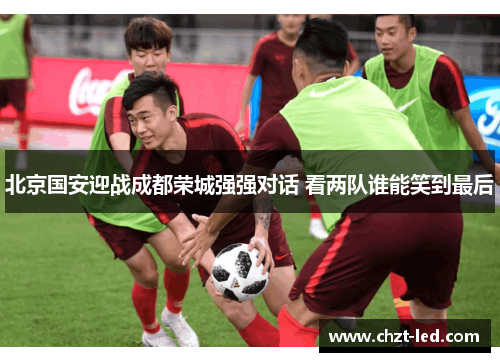 北京国安迎战成都荣城强强对话 看两队谁能笑到最后