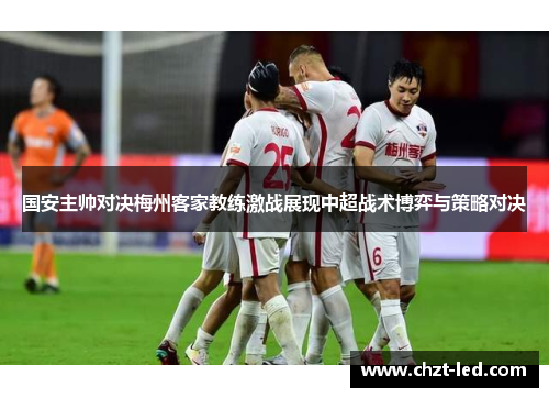 国安主帅对决梅州客家教练激战展现中超战术博弈与策略对决