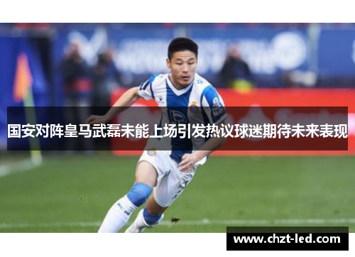 国安对阵皇马武磊未能上场引发热议球迷期待未来表现